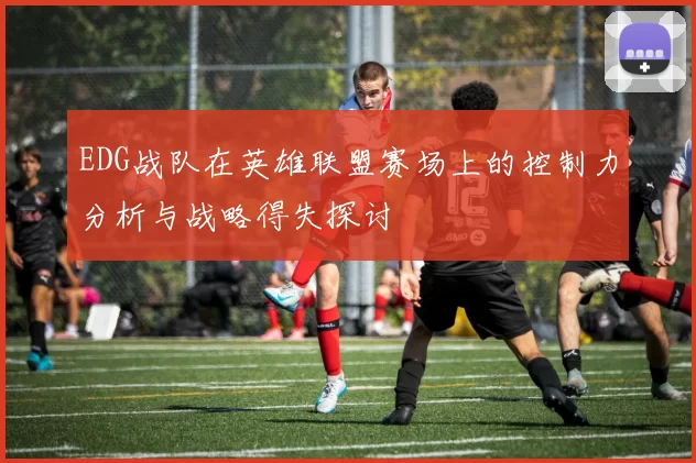 EDG战队在英雄联盟赛场上的控制力分析与战略得失探讨