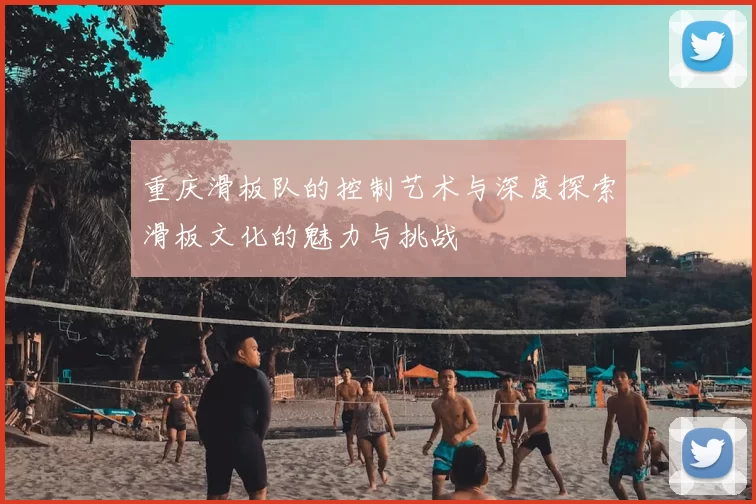 重庆滑板队的控制艺术与深度探索滑板文化的魅力与挑战