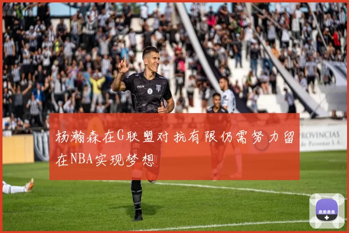 杨瀚森在G联盟对抗有限仍需努力留在NBA实现梦想