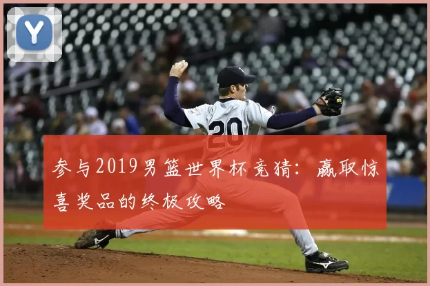 参与2019男篮世界杯竞猜:赢取惊喜奖品的终极攻略
