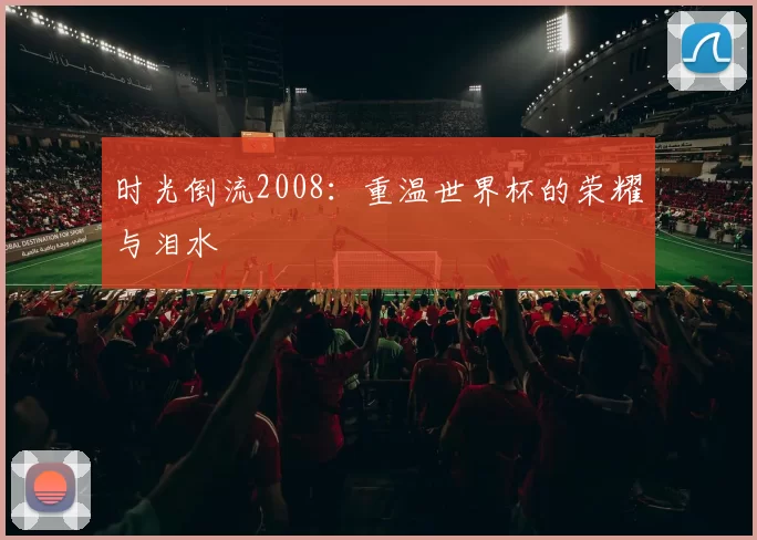时光倒流2008:重温世界杯的荣耀与泪水