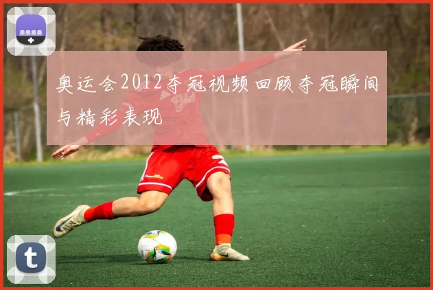 奥运会2012夺冠视频回顾夺冠瞬间与精彩表现