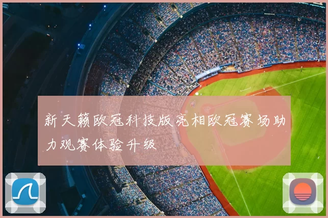 新天籁欧冠科技版亮相欧冠赛场助力观赛体验升级