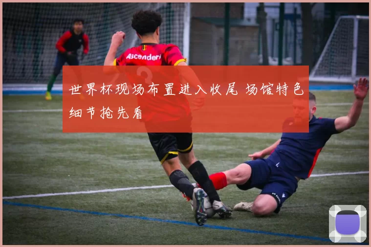 世界杯现场布置进入收尾 场馆特色细节抢先看