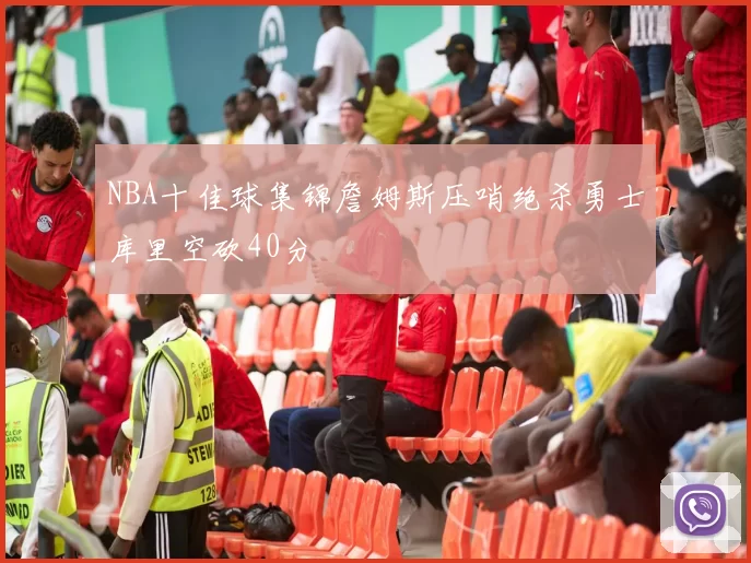 NBA十佳球集锦詹姆斯压哨绝杀勇士库里空砍40分