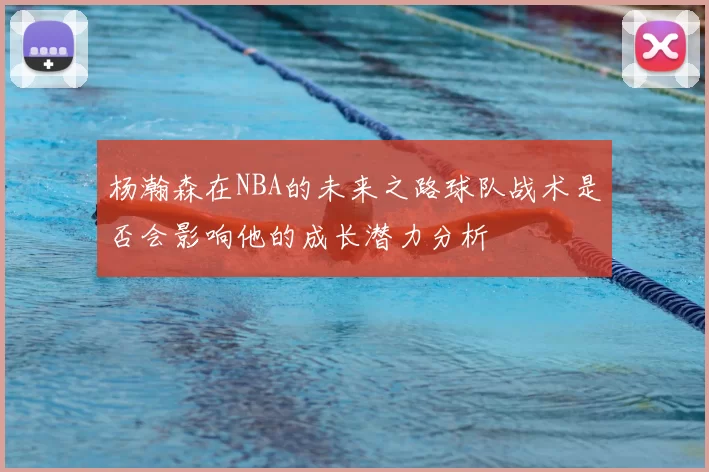 杨瀚森在NBA的未来之路球队战术是否会影响他的成长潜力分析