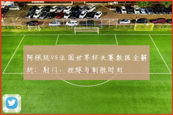 阿根廷vs法国世界杯决赛数据全解析：射门、控球与制胜时刻