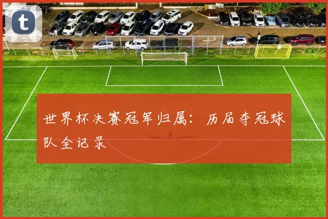 世界杯决赛冠军归属：历届夺冠球队全记录