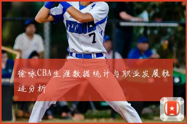 徐咏CBA生涯数据统计与职业发展轨迹分析