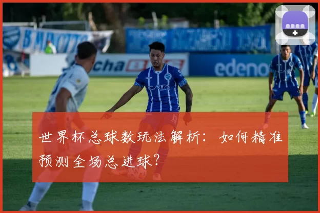 世界杯总球数玩法解析：如何精准预测全场总进球？