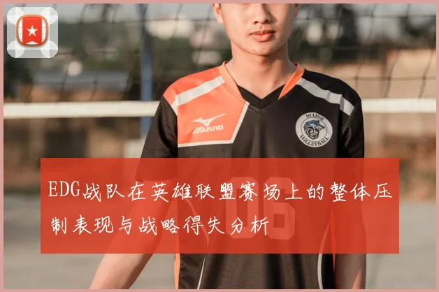 EDG战队在英雄联盟赛场上的整体压制表现与战略得失分析