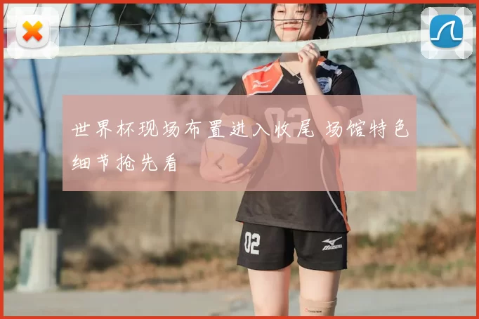 世界杯现场布置进入收尾 场馆特色细节抢先看