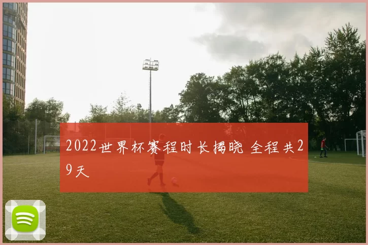 2022世界杯赛程时长揭晓 全程共29天