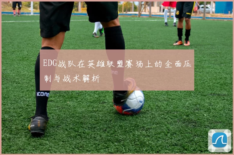 EDG战队在英雄联盟赛场上的全面压制与战术解析