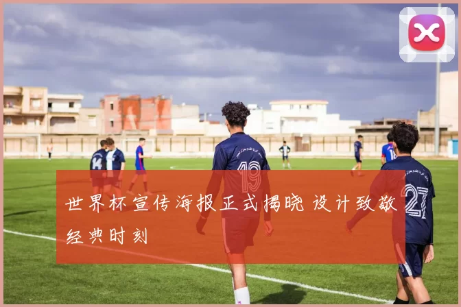 世界杯宣传海报正式揭晓 设计致敬经典时刻