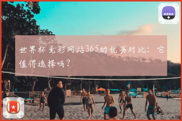 世界杯竞彩网站365的优劣对比：它值得选择吗？