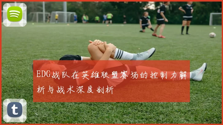 EDG战队在英雄联盟赛场的控制力解析与战术深度剖析