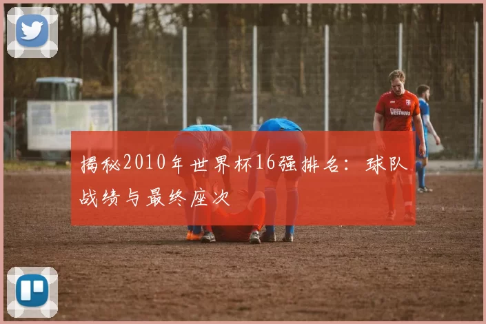 揭秘2010年世界杯16强排名：球队战绩与最终座次