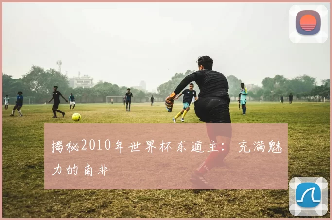揭秘2010年世界杯东道主：充满魅力的南非