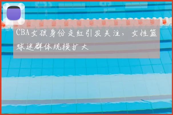 CBA女孩身份走红引发关注，女性篮球迷群体规模扩大