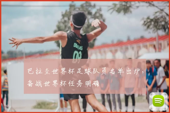 巴拉圭世界杯足球队员名单出炉，备战世界杯任务明确
