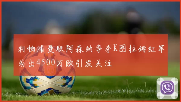 利物浦曼联阿森纳争夺K图拉姆红军或出4500万欧引发关注