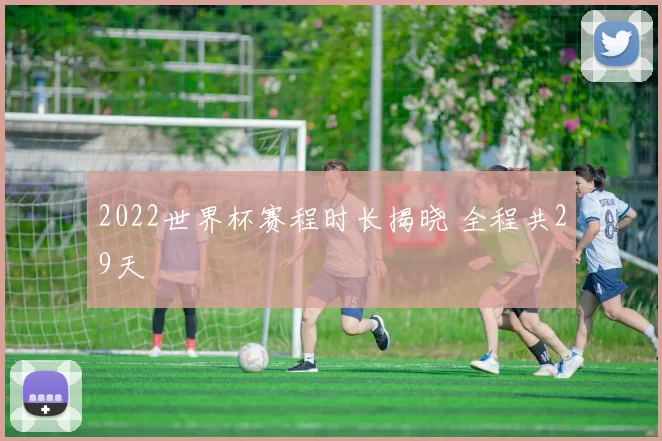 2022世界杯赛程时长揭晓 全程共29天