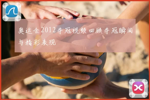 奥运会2012夺冠视频回顾夺冠瞬间与精彩表现