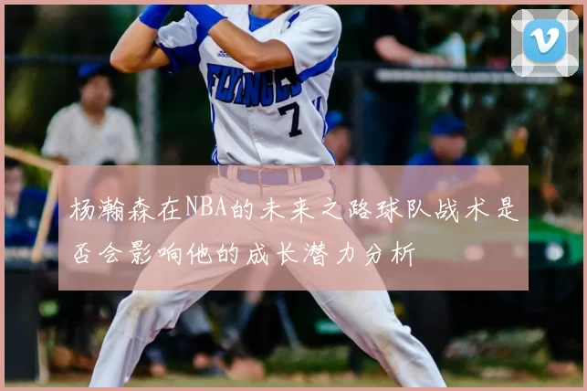 杨瀚森在NBA的未来之路球队战术是否会影响他的成长潜力分析