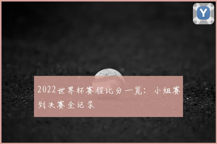 2022世界杯赛程比分一览：小组赛到决赛全记录
