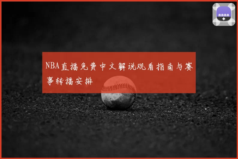 NBA直播免费中文解说观看指南与赛事转播安排