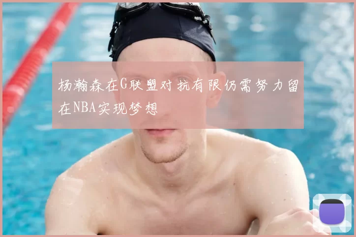 杨瀚森在G联盟对抗有限仍需努力留在NBA实现梦想
