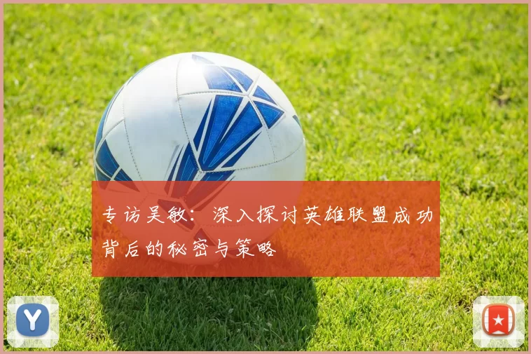 专访吴敏:深入探讨英雄联盟成功背后的秘密与策略