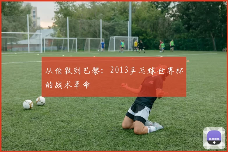 从伦敦到巴黎：2013乒乓球世界杯的战术革命