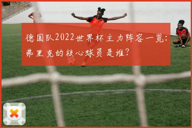 德国队2022世界杯主力阵容一览：弗里克的核心球员是谁？