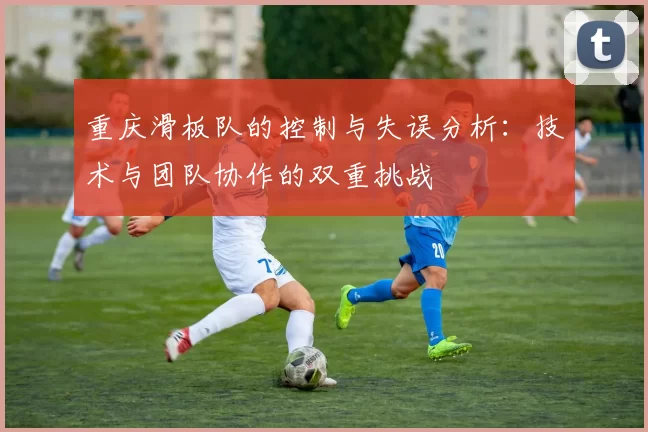 重庆滑板队的控制与失误分析：技术与团队协作的双重挑战