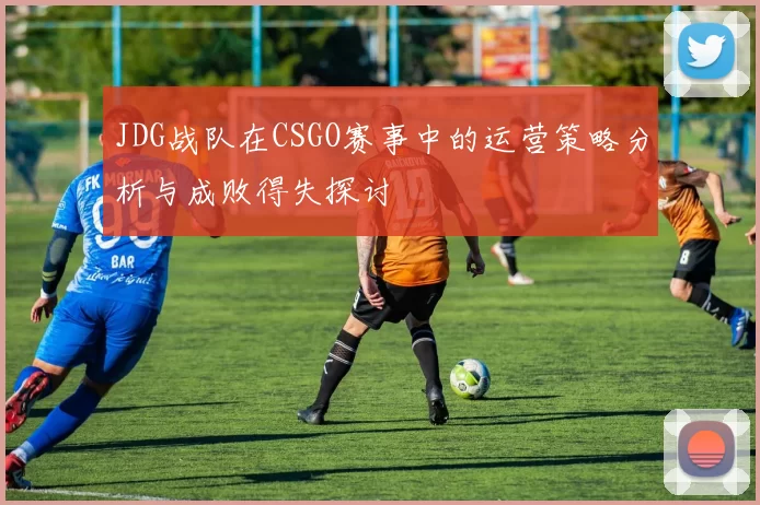 JDG战队在CSGO赛事中的运营策略分析与成败得失探讨