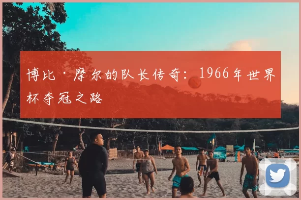 博比·摩尔的队长传奇：1966年世界杯夺冠之路