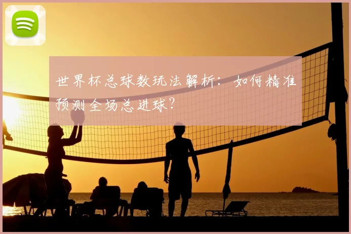 世界杯总球数玩法解析：如何精准预测全场总进球？