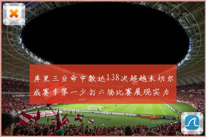 库里三分命中数达138次超越米切尔成赛季第一少打六场比赛展现实力