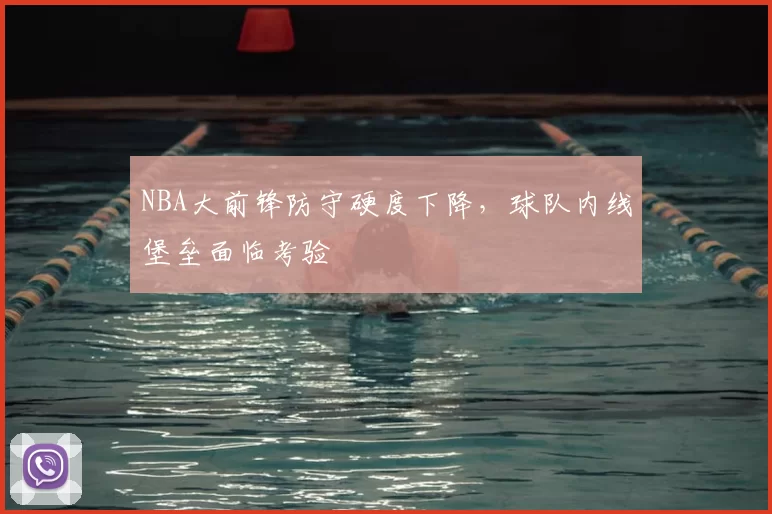 NBA大前锋防守硬度下降，球队内线堡垒面临考验