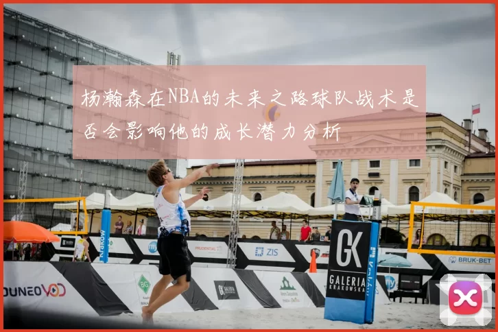 杨瀚森在NBA的未来之路球队战术是否会影响他的成长潜力分析