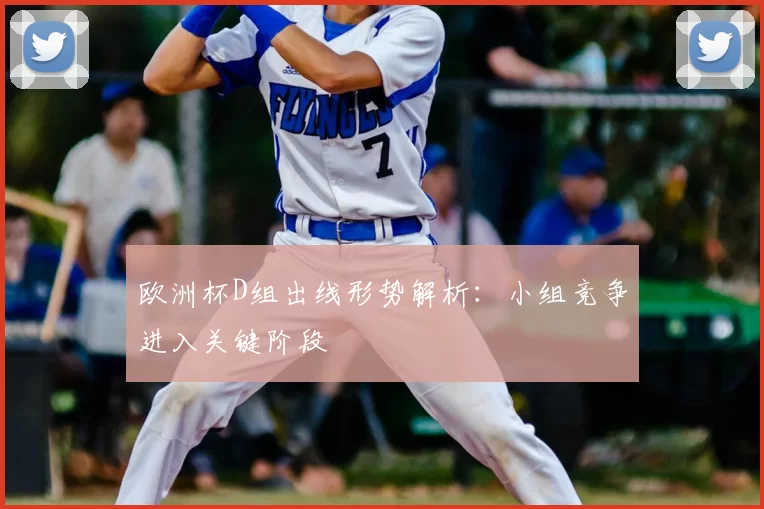 欧洲杯D组出线形势解析:小组竞争进入关键阶段