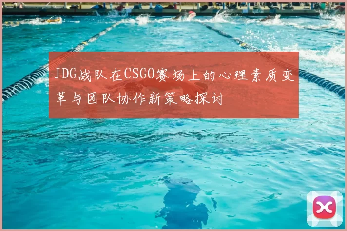 JDG战队在CSGO赛场上的心理素质变革与团队协作新策略探讨