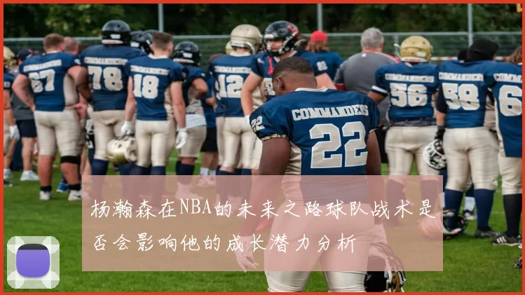 杨瀚森在NBA的未来之路球队战术是否会影响他的成长潜力分析