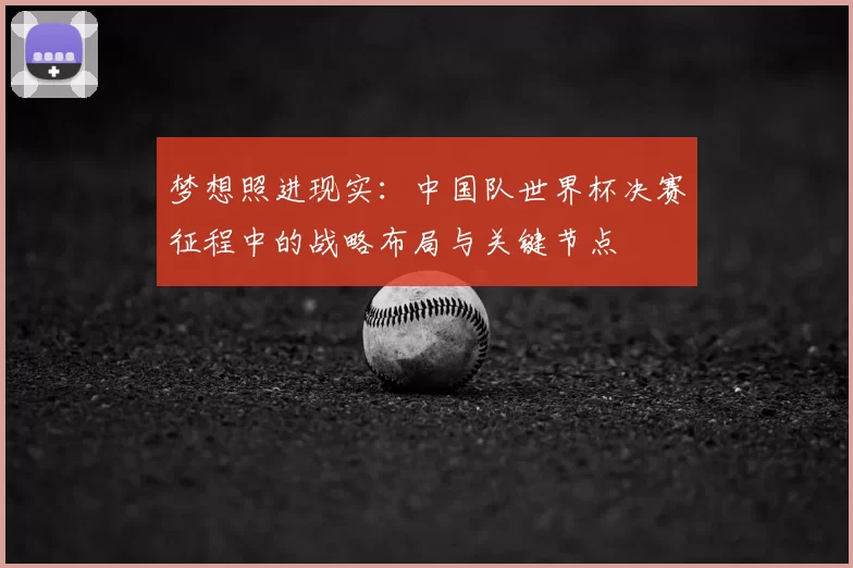 梦想照进现实：中国队世界杯决赛征程中的战略布局与关键节点