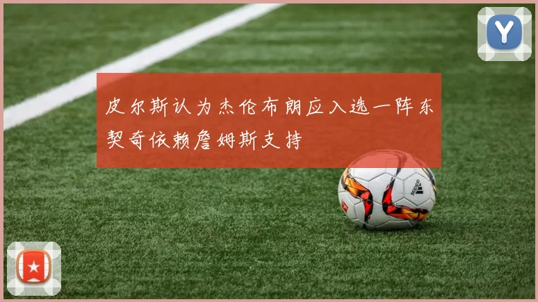 皮尔斯认为杰伦布朗应入选一阵东契奇依赖詹姆斯支持