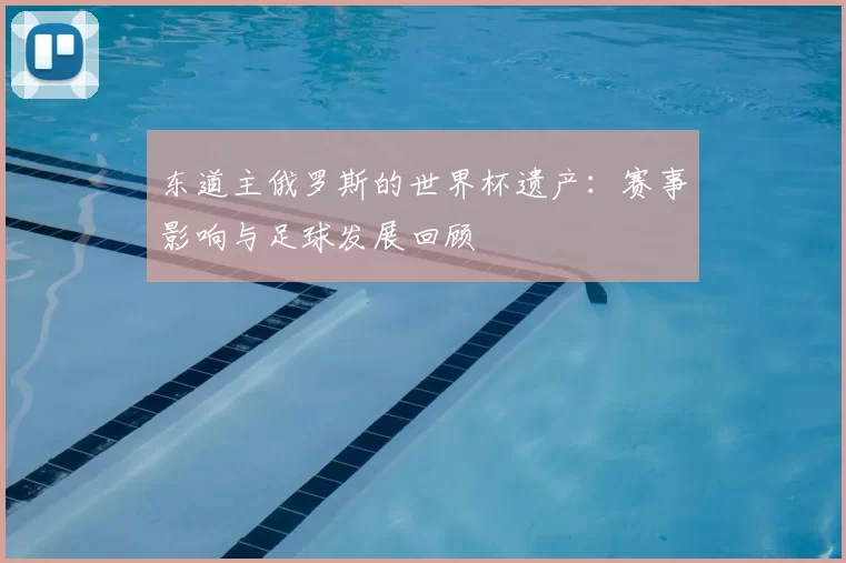 东道主俄罗斯的世界杯遗产：赛事影响与足球发展回顾