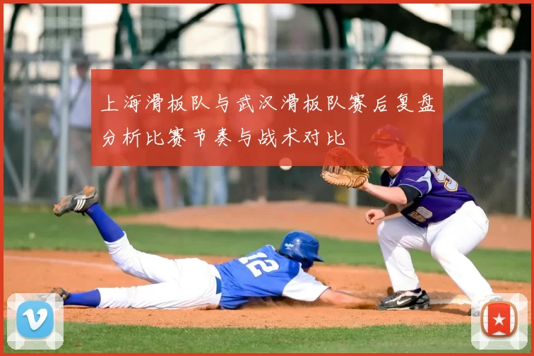 上海滑板队与武汉滑板队赛后复盘分析比赛节奏与战术对比