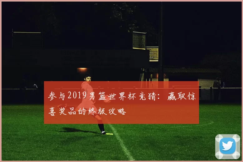 参与2019男篮世界杯竞猜：赢取惊喜奖品的终极攻略